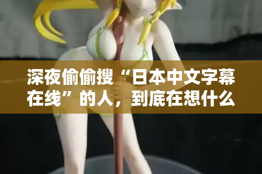 深夜偷偷搜“日本中文字幕在线”的人，到底在想什么