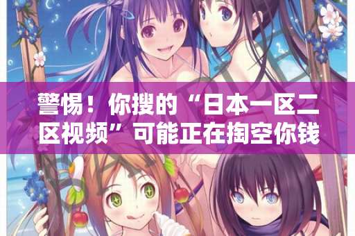 警惕！你搜的“日本一区二区视频”可能正在掏空你钱包  第2张