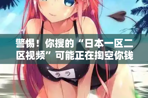 警惕！你搜的“日本一区二区视频”可能正在掏空你钱包