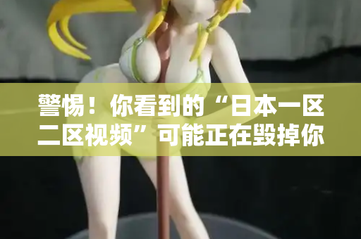 警惕！你看到的“日本一区二区视频”可能正在毁掉你