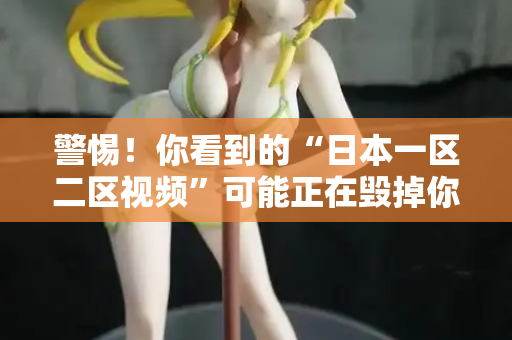 警惕！你看到的“日本一区二区视频”可能正在毁掉你