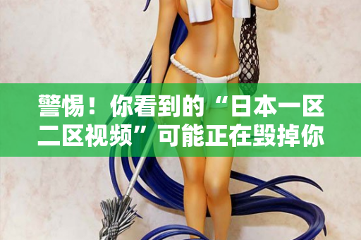 警惕！你看到的“日本一区二区视频”可能正在毁掉你