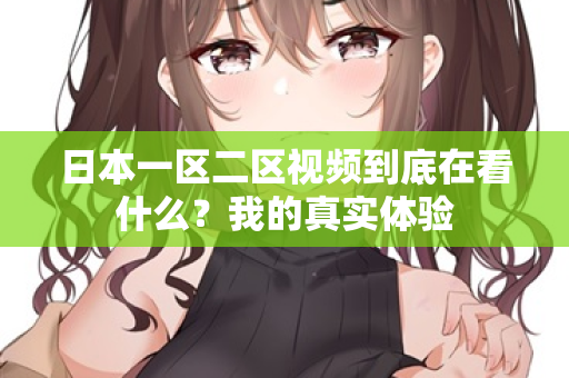 日本一区二区视频到底在看什么？我的真实体验