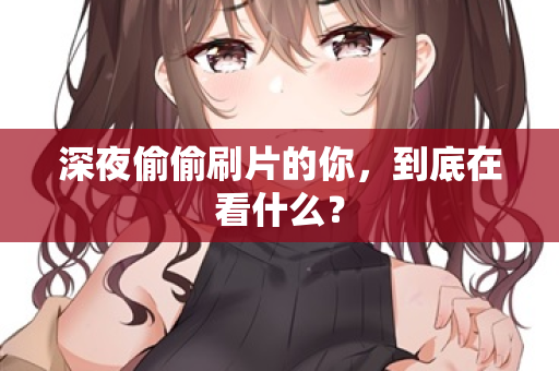 深夜偷偷刷片的你,到底在看什么? 第2张 深夜偷偷刷片的你,到底在看什么? 第2张