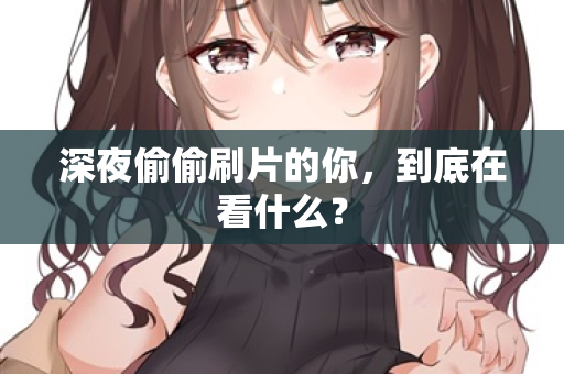 深夜偷偷刷片的你,到底在看什么? 第1张 深夜偷偷刷片的你,到底在看什么? 第1张