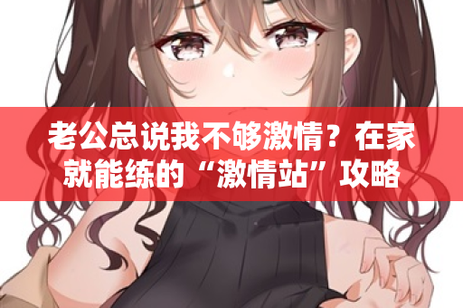 老公总说我不够激情？在家就能练的“激情站”攻略