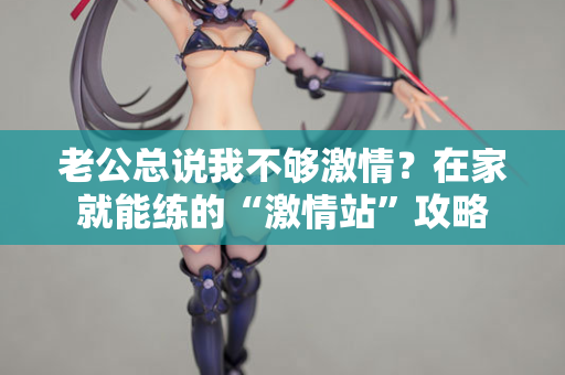 老公总说我不够激情？在家就能练的“激情站”攻略