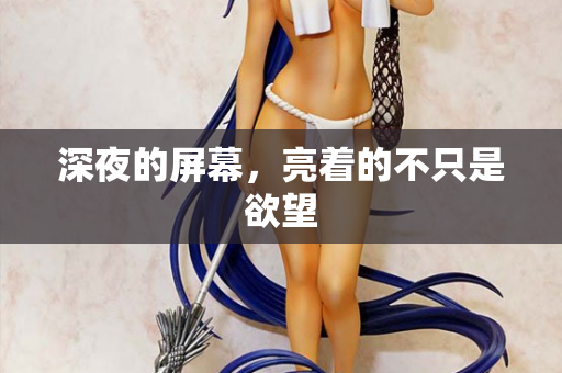 深夜的屏幕，亮着的不只是欲望  第1张