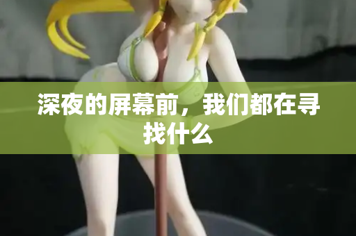 深夜的屏幕前,我们都在寻找什么 第2张 深夜的屏幕前,我们都在寻找什么 第2张