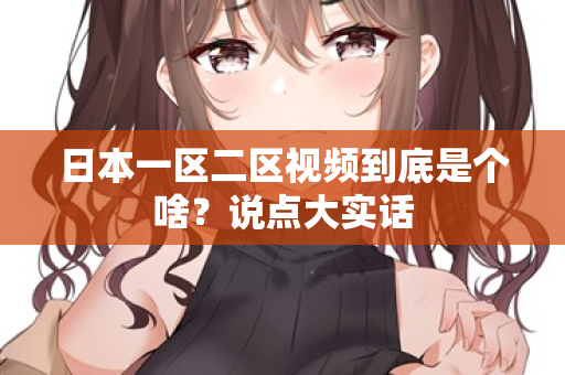 日本一区二区视频到底是个啥？说点大实话