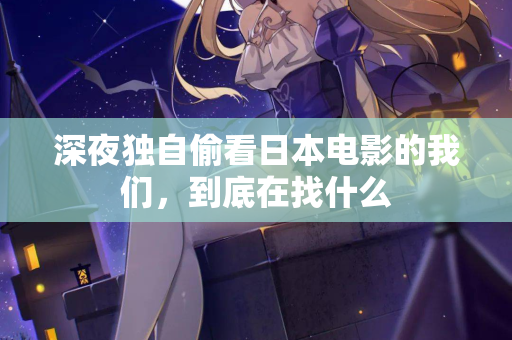 深夜独自偷看日本电影的我们,到底在找什么 第3张 深夜独自偷看日本电影的我们,到底在找什么 第3张