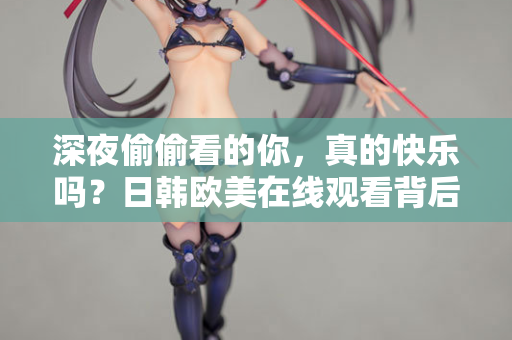 深夜偷偷看的你，真的快乐吗？日韩欧美在线观看背后的空虚与真相