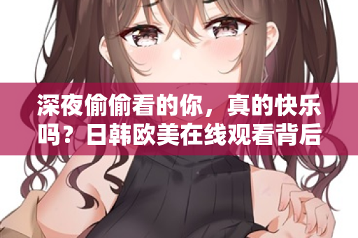 深夜偷偷看的你，真的快乐吗？日韩欧美在线观看背后的空虚与真相