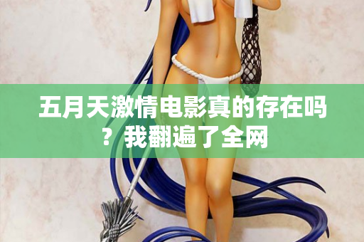 五月天激情电影真的存在吗？我翻遍了全网