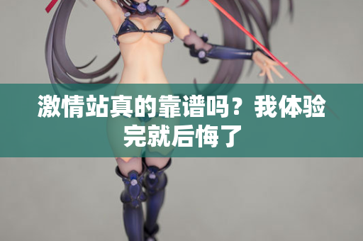激情站真的靠谱吗？我体验完就后悔了