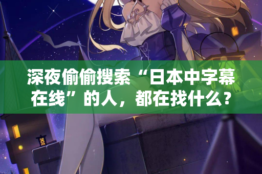 深夜偷偷搜索“日本中字幕在线”的人，都在找什么？