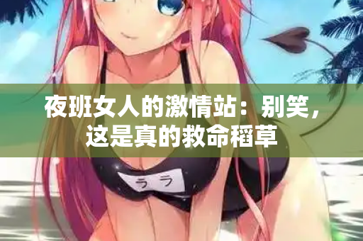 夜班女人的激情站：别笑，这是真的救命稻草  第2张