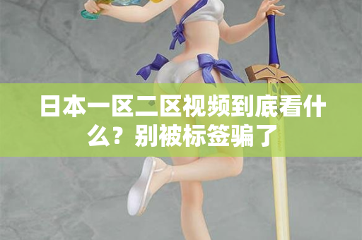 日本一区二区视频到底看什么？别被标签骗了