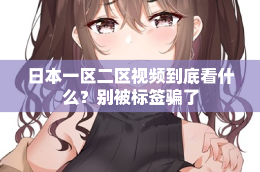 日本一区二区视频到底看什么？别被标签骗了