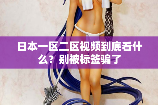 日本一区二区视频到底看什么？别被标签骗了