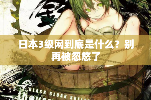 日本3级网到底是什么？别再被忽悠了