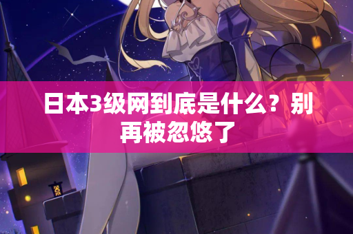 日本3级网到底是什么?别再被忽悠了 第2张 日本3级网到底是什么?别再被忽悠了 第2张