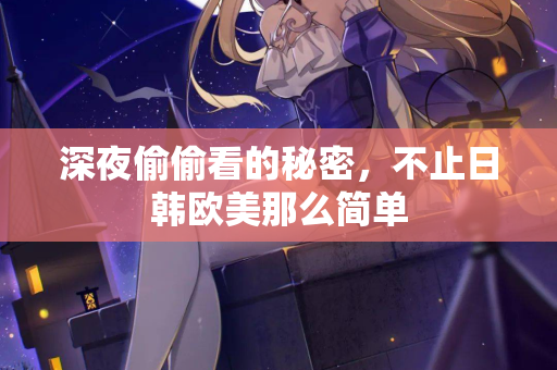 深夜偷偷看的秘密,不止日韩欧美那么简单 第3张 深夜偷偷看的秘密,不止日韩欧美那么简单 第3张