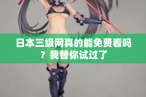 日本三级网真的能免费看吗?我替你试过了 第2张 日本三级网真的能免费看吗?我替你试过了 第2张