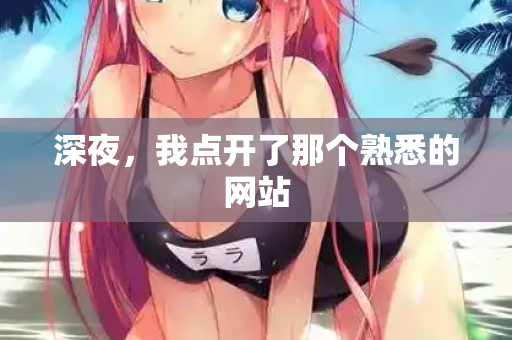 深夜,我点开了那个熟悉的网站 第3张 深夜,我点开了那个熟悉的网站 第3张