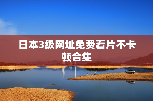 日本3级网址免费看片不卡顿合集