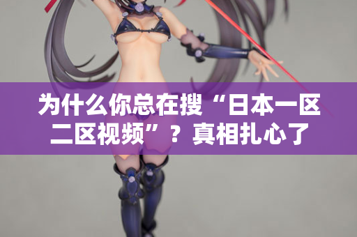 为什么你总在搜“日本一区二区视频”？真相扎心了