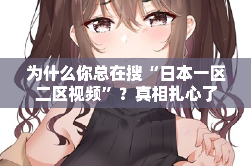 为什么你总在搜“日本一区二区视频”？真相扎心了