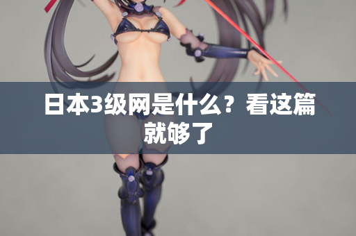 日本3级网是什么？看这篇就够了
