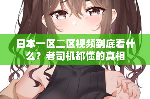 日本一区二区视频到底看什么？老司机都懂的真相