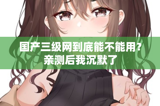 国产三级网到底能不能用?亲测后我沉默了 第2张 国产三级网到底能不能用?亲测后我沉默了 第2张