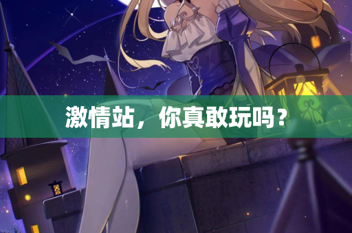 激情站，你真敢玩吗？