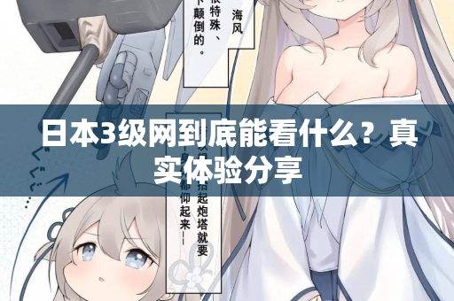 日本3级网到底能看什么？真实体验分享