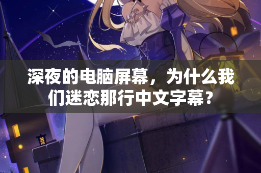 深夜的电脑屏幕,为什么我们迷恋那行中文字幕? 第1张 深夜的电脑屏幕,为什么我们迷恋那行中文字幕? 第1张