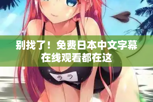 别找了！免费日本中文字幕在线观看都在这