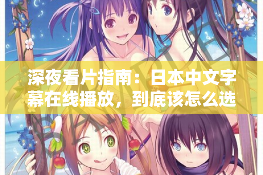 深夜看片指南：日本中文字幕在线播放，到底该怎么选？