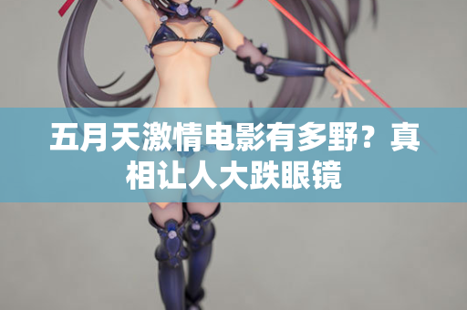 五月天激情电影有多野？真相让人大跌眼镜  第2张