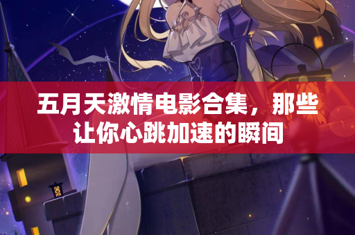 五月天激情电影合集，那些让你心跳加速的瞬间