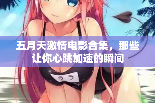 五月天激情电影合集，那些让你心跳加速的瞬间