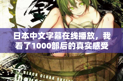 日本中文字幕在线播放，我看了1000部后的真实感受