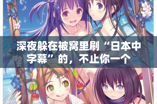 深夜躲在被窝里刷“日本中字幕”的，不止你一个  第1张