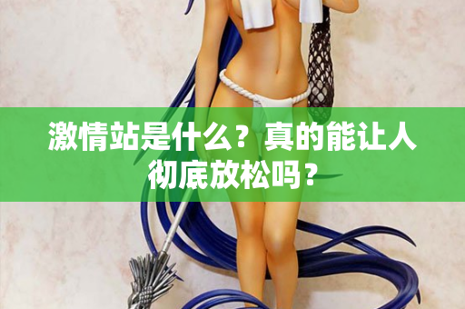 激情站是什么？真的能让人彻底放松吗？