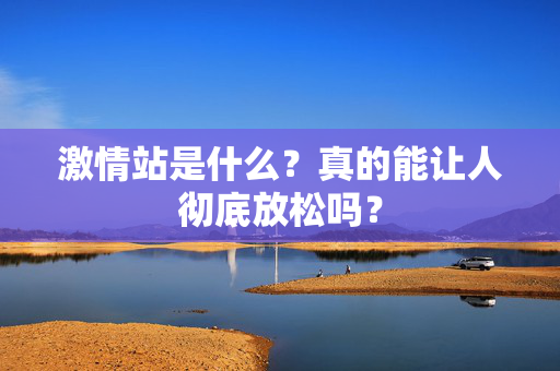 激情站是什么?真的能让人彻底放松吗? 第2张 激情站是什么?真的能让人彻底放松吗? 第2张