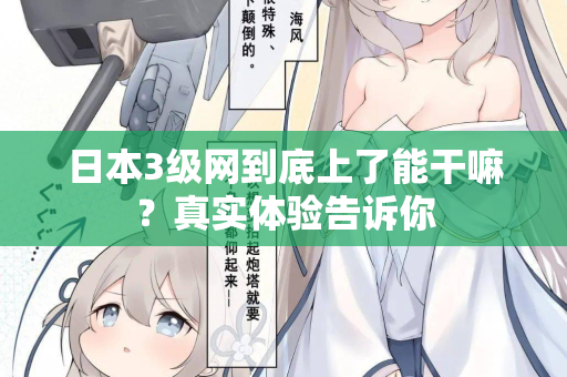 日本3级网到底上了能干嘛？真实体验告诉你
