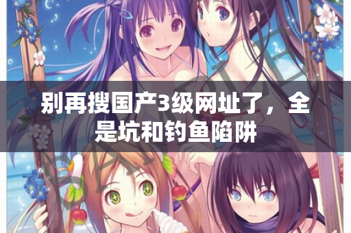 别再搜国产3级网址了,全是坑和钓鱼陷阱 第2张 别再搜国产3级网址了,全是坑和钓鱼陷阱 第2张