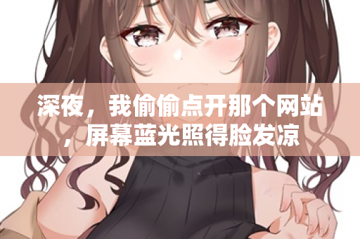 深夜,我偷偷点开那个网站,屏幕蓝光照得脸发凉 第1张 深夜,我偷偷点开那个网站,屏幕蓝光照得脸发凉 第1张